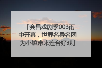 会昌戏剧季003雨中开幕，世界名导名团为小镇带来连台好戏