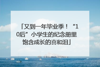 又到一年毕业季！“10后”小学生的纪念册里饱含成长的喜和泪