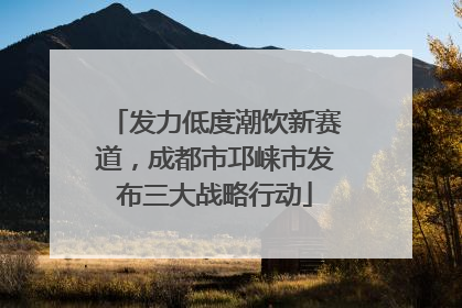 发力低度潮饮新赛道，成都市邛崃市发布三大战略行动