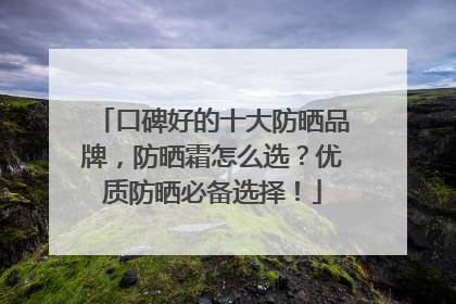 口碑好的十大防晒品牌，防晒霜怎么选？优质防晒必备选择！