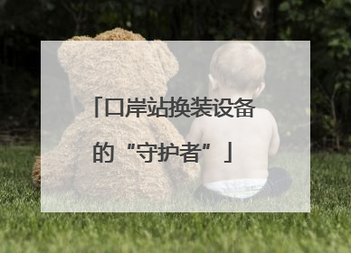 口岸站换装设备的“守护者”