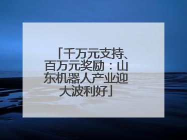 千万元支持、百万元奖励：山东机器人产业迎大波利好