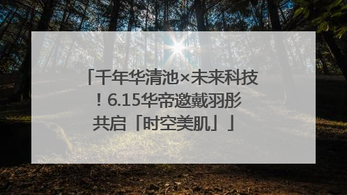 千年华清池×未来科技！6.15华帝邀戴羽彤共启「时空美肌」