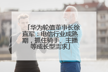 华为轮值董事长徐直军：电信行业成熟期，抓住骑手、主播等成长型需求