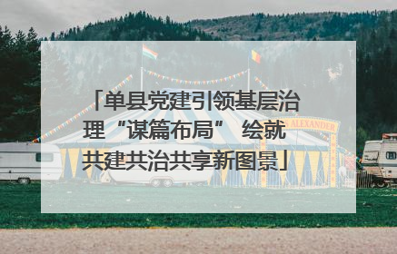 单县党建引领基层治理“谋篇布局” 绘就共建共治共享新图景