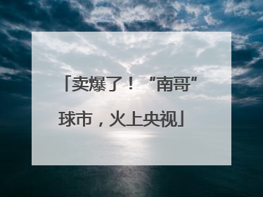 卖爆了！“南哥”球市，火上央视