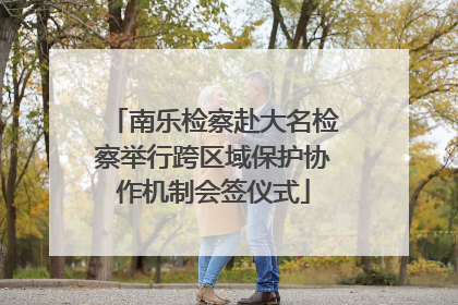 南乐检察赴大名检察举行跨区域保护协作机制会签仪式