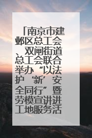 南京市建邺区总工会、双闸街道总工会联合举办“以法护‘新’安全同行”暨劳模宣讲进工地服务活动