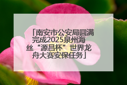 南安市公安局圆满完成2025泉州海丝“源昌杯”世界龙舟大赛安保任务