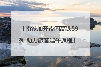 南铁加开夜间高铁59列 助力旅客端午返程