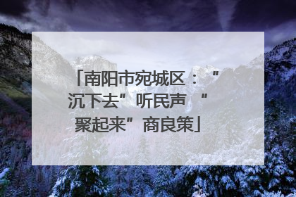 南阳市宛城区：“沉下去”听民声 “聚起来”商良策
