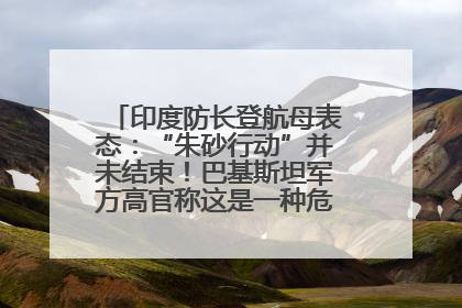 印度防长登航母表态：“朱砂行动”并未结束！巴基斯坦军方高官称这是一种危险的状况……