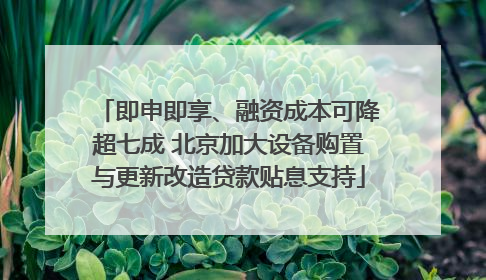 即申即享、融资成本可降超七成 北京加大设备购置与更新改造贷款贴息支持