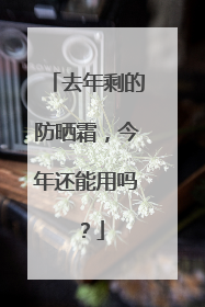 去年剩的防晒霜，今年还能用吗？