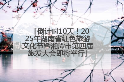 倒计时10天！2025年湖南省红色旅游文化节暨湘潭市第四届旅发大会即将举行