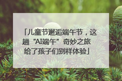 儿童节邂逅端午节，这趟“AI端午”奇妙之旅给了孩子们别样体验