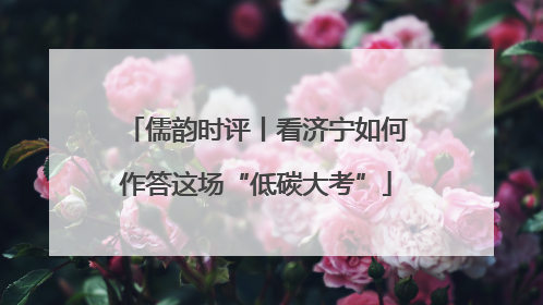 儒韵时评丨看济宁如何作答这场“低碳大考”