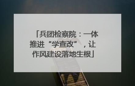 兵团检察院：一体推进“学查改”，让作风建设落地生根