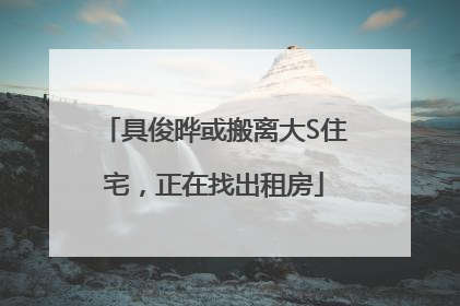 具俊晔或搬离大S住宅，正在找出租房