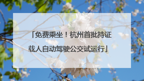 免费乘坐！杭州首批持证载人自动驾驶公交试运行