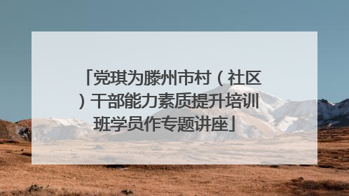 党琪为滕州市村（社区）干部能力素质提升培训班学员作专题讲座