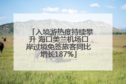 入境游热度持续攀升 海口美兰机场口岸过境免签旅客同比增长187%