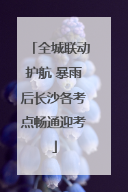 全城联动护航 暴雨后长沙各考点畅通迎考