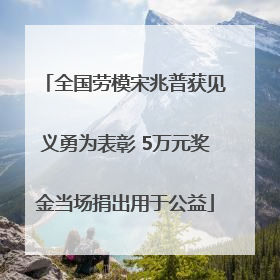 全国劳模宋兆普获见义勇为表彰 5万元奖金当场捐出用于公益