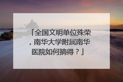 全国文明单位殊荣，南华大学附属南华医院如何摘得？