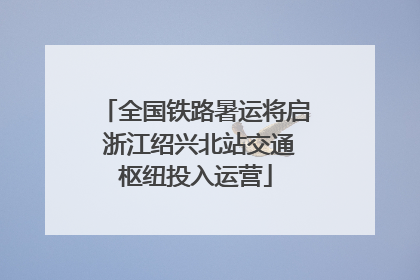 全国铁路暑运将启 浙江绍兴北站交通枢纽投入运营