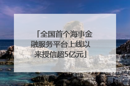 全国首个海事金融服务平台上线以来授信超5亿元