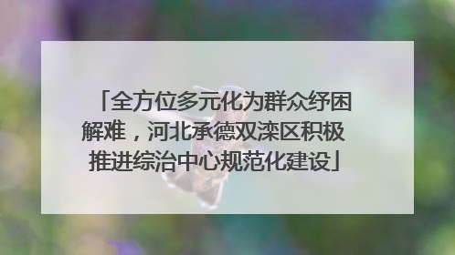 全方位多元化为群众纾困解难，河北承德双滦区积极推进综治中心规范化建设