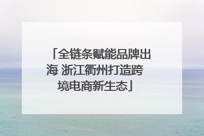 全链条赋能品牌出海 浙江衢州打造跨境电商新生态