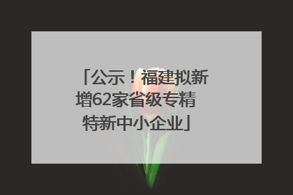 公示！福建拟新增62家省级专精特新中小企业