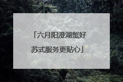 六月阳澄湖蟹好 苏式服务更贴心