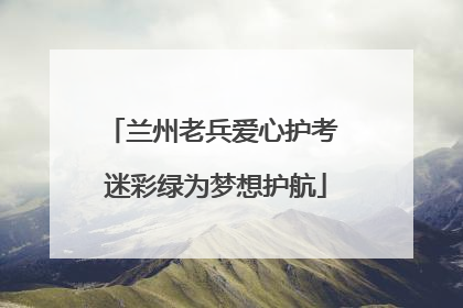 兰州老兵爱心护考 迷彩绿为梦想护航