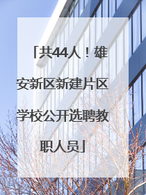 共44人！雄安新区新建片区学校公开选聘教职人员