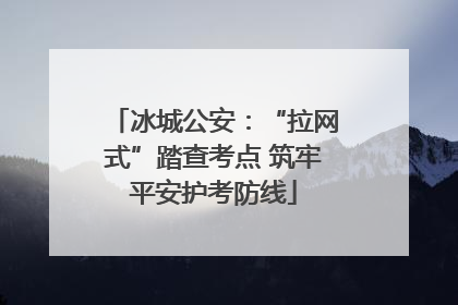 冰城公安：“拉网式”踏查考点 筑牢平安护考防线