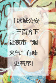 冰城公安：三管齐下让夜市“烟火气”有味更有序