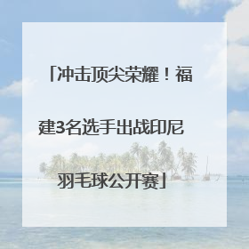 冲击顶尖荣耀！福建3名选手出战印尼羽毛球公开赛