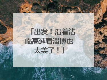出发！沿着沾临高速看淄博也太美了！