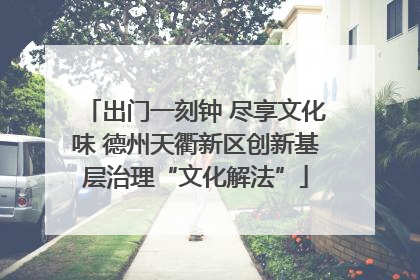 出门一刻钟 尽享文化味 德州天衢新区创新基层治理“文化解法”
