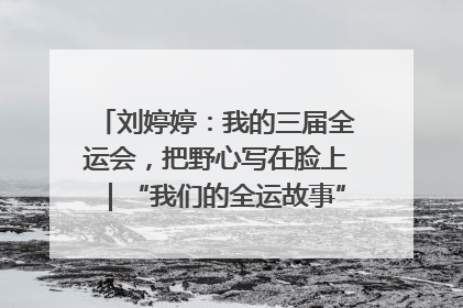 刘婷婷：我的三届全运会，把野心写在脸上｜“我们的全运故事”全民征文大赛
