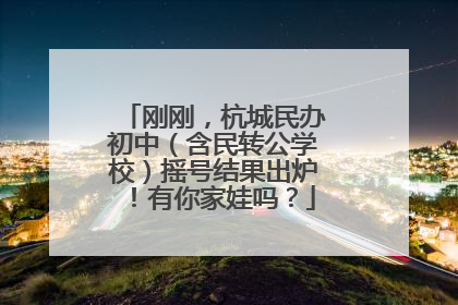 刚刚，杭城民办初中（含民转公学校）摇号结果出炉！有你家娃吗？