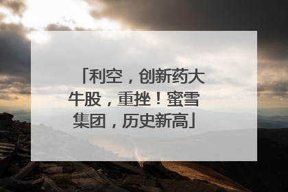 利空，创新药大牛股，重挫！蜜雪集团，历史新高