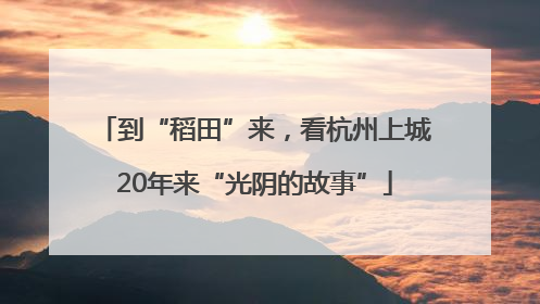 到“稻田”来，看杭州上城20年来“光阴的故事”