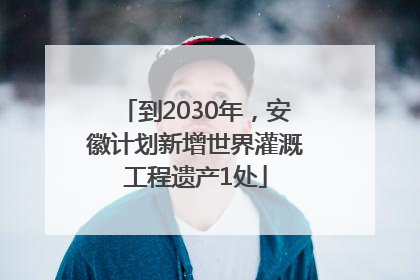 到2030年，安徽计划新增世界灌溉工程遗产1处