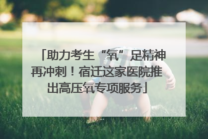 助力考生“氧”足精神再冲刺！宿迁这家医院推出高压氧专项服务