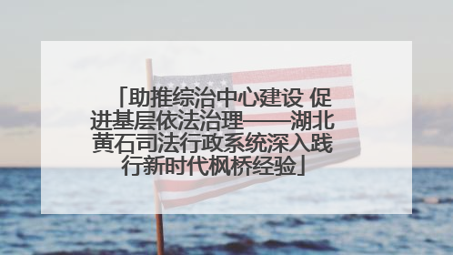 助推综治中心建设 促进基层依法治理——湖北黄石司法行政系统深入践行新时代枫桥经验