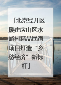 北京经开区援建房山区水峪村精品民宿项目打造“乡愁经济”新标杆